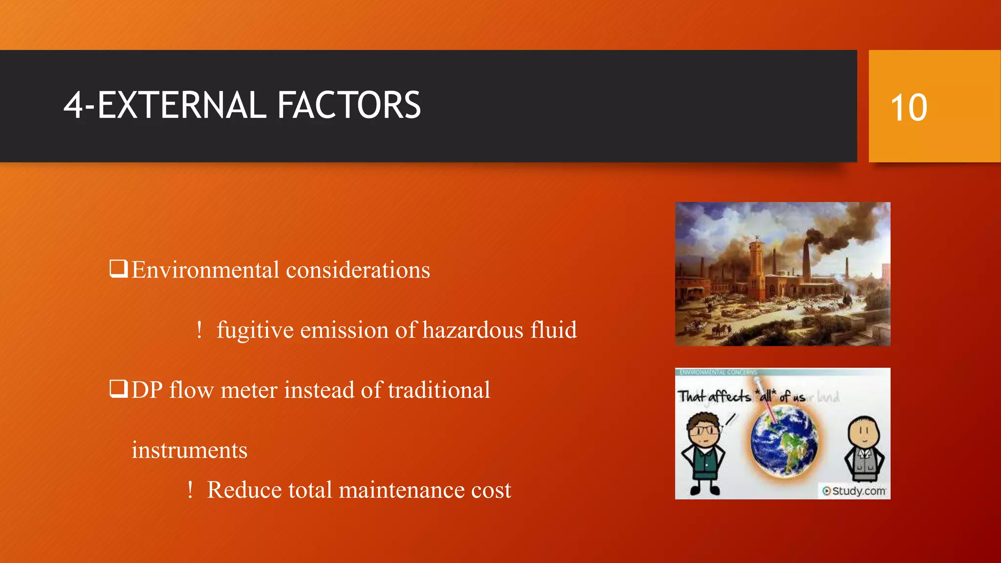 4-EXTERNAL FACTORS
Environmental considerations
! fugitive emission of hazardous fluid
DP flow meter instead of traditional
instruments
! Reduce total maintenance cost
10
 