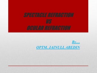 SPECTACLE REFRACTION
VS
OCULAR REFRACTION
By…
OPTM. JAINULL ABEDIN
 