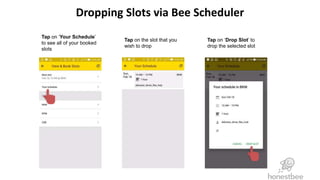 Dropping Slots via Bee Scheduler
Tap on ‘Your Schedule’
to see all of your booked
slots
Tap on the slot that you
wish to drop
Tap on ‘Drop Slot’ to
drop the selected slot
 