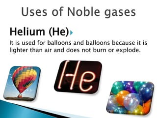 Helium (He)
It is used for balloons and balloons because it is
lighter than air and does not burn or explode.
 