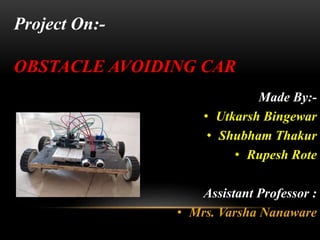 Made By:-
• Utkarsh Bingewar
• Shubham Thakur
• Rupesh Rote
Assistant Professor :
• Mrs. Varsha Nanaware
Project On:-
OBSTACLE AVOIDING CAR
 