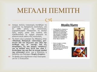 
ΜΕΓΑΛΗ ΠΕΜΠΤΗ
 Ακόμα, πολλές νοικοκυρές συνήθιζαν να
ζυμώνουν τις πασχαλινές κουλούρες ,για
το κάθε μέλος της οικογένειας
ξεχωριστά,αφού σταύρωναν το αλεύρι
τρεις φορές μέσα στη λεκάνη και
τοποθετούσαν σε σχήμα σταυρού τα
κόκκινα αυγά επάνω στις κουλούρες
 Το έκανε και η μητέρα της Μόρφως στην
«Παιδική Πασχαλιά «κουλούρες μετ΄
αυγών διά τον σύζυγον» και «διά την
πενθερά της, δι᾿ εαυτήν, διά τες
κουμπάρες, ως και μικρές «κοκόνες»
για τα παιδιά τους αλλά και «διά τ᾿
ἀνεδεξίμια της και διά τα πτωχά παιδιά
της γειτονιάς» αλλά και η Χριστίνα, η
δασκάλα στο διήγημα «Χωρίς στεφάνι»
 Το βράδυ όλοι πηγαίνουν στην Εκκλησία
για τα 12 Ευαγγέλια
 