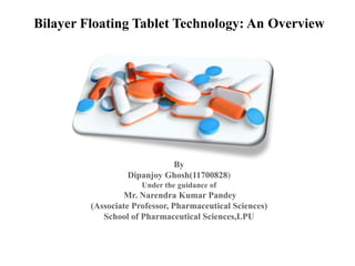 Bilayer Floating Tablet Technology: An Overview
By
Dipanjoy Ghosh(11700828)
Under the guidance of
Mr. Narendra Kumar Pandey
(Associate Professor, Pharmaceutical Sciences)
School of Pharmaceutical Sciences,LPU
 