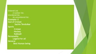 Ordered List
A number list.
Unordered list.
An unnumbered list.
Example:-2
God of Cricket
Sachin Tendulkar
Sports
Cricket
Hockey
Kabbadi
Personality
Legend for all
General
Best Human being
 