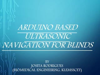 ARDUINO BASED
ULTRASONIC
NAVIGATION FOR BLINDS
BY
JOSITA RODRIGUES
(BIOMEDICAL ENGINEERING, KLEMSSCET)
 