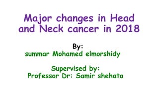 Major changes in Head
and Neck cancer in 2018
By:
summar Mohamed elmorshidy
Supervised by:
Professor Dr: Samir shehata
 