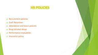 HR POLICIES
 Recruitment policies
 Staff Retention
 Attendance and leave policies
 Drug/Alcohol abuse
 Performance evaluation
 Insurance policy
 