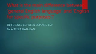 What is the main difference between
‘general English language’ and ‘English
for specific purposes’?
DIFFERENCE BETWEEN EGP AND ESP
BY ALIREZA HAJARIAN
 
