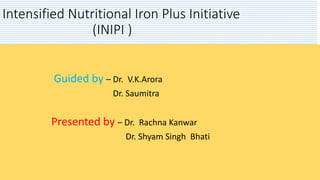 Intensified Nutritional Iron Plus Initiative
(INIPI )
Guided by – Dr. V.K.Arora
Dr. Saumitra
Presented by – Dr. Rachna Kanwar
Dr. Shyam Singh Bhati
 