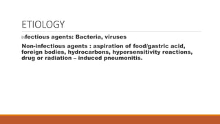 ETIOLOGY
Infectious agents: Bacteria, viruses
Non-infectious agents : aspiration of food/gastric acid,
foreign bodies, hydrocarbons, hypersensitivity reactions,
drug or radiation – induced pneumonitis.
 
