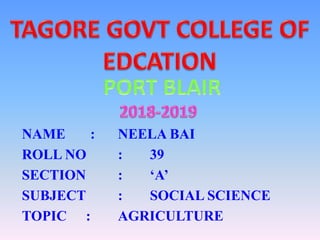NAME : NEELA BAI
ROLL NO : 39
SECTION : ‘A’
SUBJECT : SOCIAL SCIENCE
TOPIC : AGRICULTURE
 
