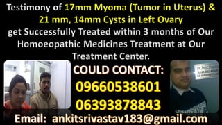 Testimony of 17mm Myoma (Tumor in Uterus) &
21 mm, 14mm Cysts in Left Ovary
get Successfully Treated within 3 months of Our
Homoeopathic Medicines Treatment at Our
Treatment Center.
 