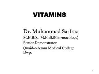 VITAMINS
Dr. Muhammad Sarfraz
M.B.B.S., M.Phil.(Pharmacology)
Senior Demonstrator
Quaid-e-Azam Medical College
Bwp.
1
 