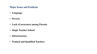 Major Issues and Problems
• Language
• Poverty
• Lack of awareness among Parents
• Single Teacher School
• Infrastructure
• Trained and Qualified Teachers
 