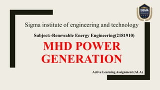 MHD POWER
GENERATION
Sigma institute of engineering and technology
Subject:-Renewable Energy Engineering(2181910)
Active Learning Assignment (ALA)
 