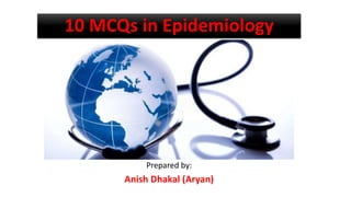 10 MCQs in Epidemiology
Prepared by:
Anish Dhakal (Aryan)
 