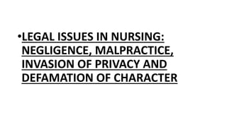 •LEGAL ISSUES IN NURSING:
NEGLIGENCE, MALPRACTICE,
INVASION OF PRIVACY AND
DEFAMATION OF CHARACTER
 