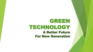 GREEN
TECHNOLOGY
A Better Future
For New Generation
 