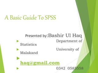 A Basic Guide To SPSS
Presented by:Bashir Ul Haq
 Department of
Statistics
 University of
Malakand

haq@gmail.com
 0342 0585558
 
