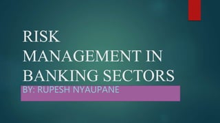 RISK
MANAGEMENT IN
BANKING SECTORS
BY: RUPESH NYAUPANE
 