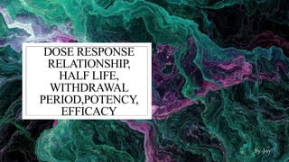 DOSE RESPONSE
RELATIONSHIP,
HALF LIFE,
WITHDRAWAL
PERIOD,POTENCY,
EFFICACY
By-Joy
 