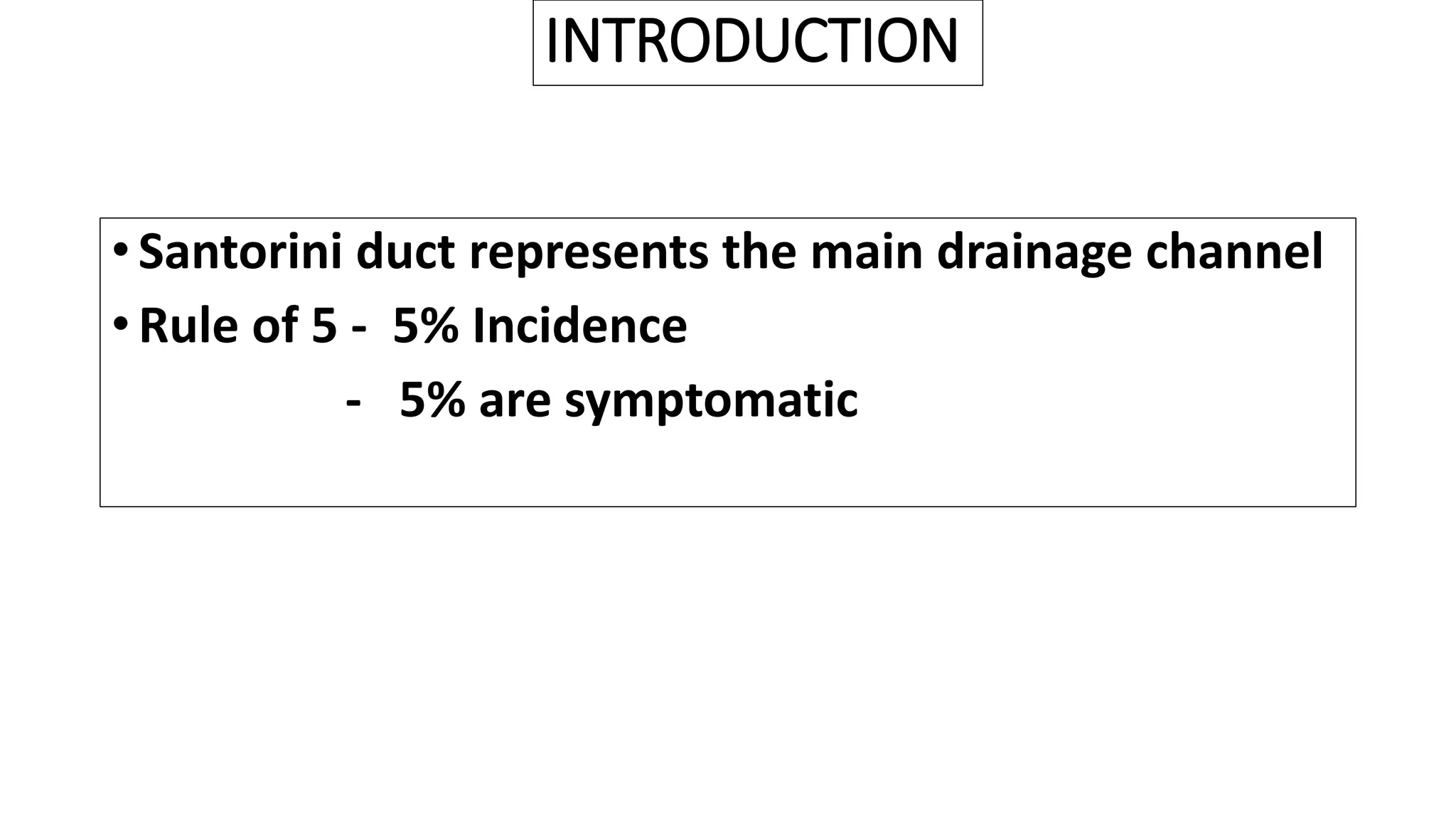 INTRODUCTION
• Santorini duct represents the main drainage channel
• Rule of 5 - 5% Incidence
- 5% are symptomatic
 