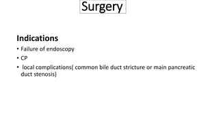 Surgery
Indications
• Failure of endoscopy
• CP
• local complications( common bile duct stricture or main pancreatic
duct stenosis)
 