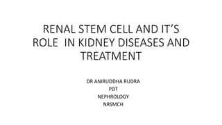 RENAL STEM CELL AND IT’S
ROLE IN KIDNEY DISEASES AND
TREATMENT
DR ANIRUDDHA RUDRA
PDT
NEPHROLOGY
NRSMCH
 