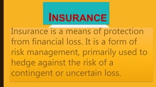 Insurance is a means of protection
from financial loss. It is a form of
risk management, primarily used to
hedge against the risk of a
contingent or uncertain loss.
INSURANCE
 