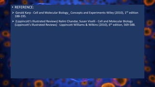 • REFERENCE:
 Gerald Karp - Cell and Molecular Biology_ Concepts and Experiments-Wiley (2010), 1ST edition
188-195.
 (Lippincott’s Illustrated Reviews) Nalini Chandar, Susan Viselli - Cell and Molecular Biology
(Lippincott’s Illustrated Reviews) -Lippincott Williams & Wilkins (2010), 6th edition, 569-588.
 