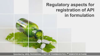 Submitted by; ARUL PACKIADHAS.Y, DEPT OF PHARMACEUTICS, Ist SEMESTER M.PHARM
Regulatory aspects for
registration of API
in formulation
 