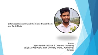 Al-amin
Department of Electrical & Electronic Engineering
Jatiya Kab Kazi Nazrul Islam University, Trishal, Mymensingh,
Banglade
Difference Between Impatt Diode and Trapatt Diode
and Baritt Diode
 