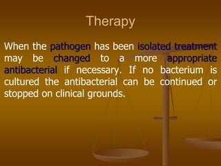Therapy
When the pathogen has been isolated treatment
may be changed to a more appropriate
antibacterial if necessary. If no bacterium is
cultured the antibacterial can be continued or
stopped on clinical grounds.
 