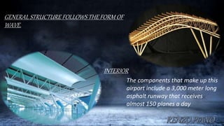 GENERAL STRUCTURE FOLLOWS THE FORM OF
WAVE.
INTERIOR
The components that make up this
airport include a 3,000 meter long
asphalt runway that receives
almost 150 planes a day
 