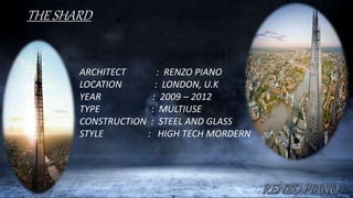 THE SHARD
ARCHITECT : RENZO PIANO
LOCATION : LONDON, U.K
YEAR : 2009 – 2012
TYPE : MULTIUSE
CONSTRUCTION : STEEL AND GLASS
STYLE : HIGH TECH MORDERN
 