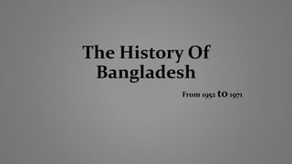 The History Of
Bangladesh
From 1952 to 1971
 