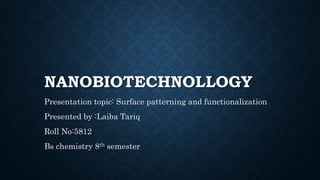 NANOBIOTECHNOLLOGY
Presentation topic: Surface patterning and functionalization
Presented by :Laiba Tariq
Roll No:5812
Bs chemistry 8th semester
 