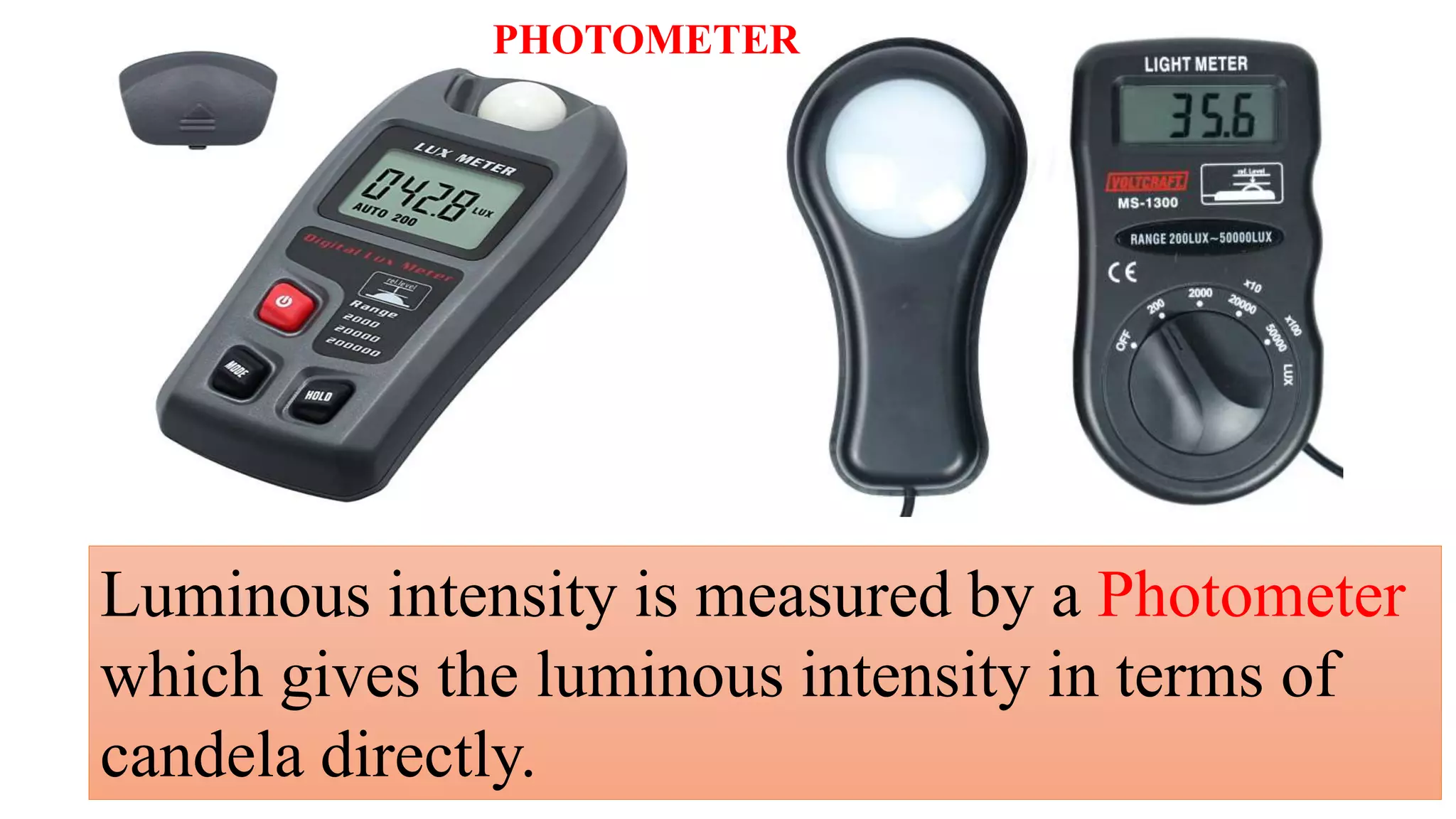 Luminous intensity is measured by a Photometer
which gives the luminous intensity in terms of
candela directly.
PHOTOMETER
 