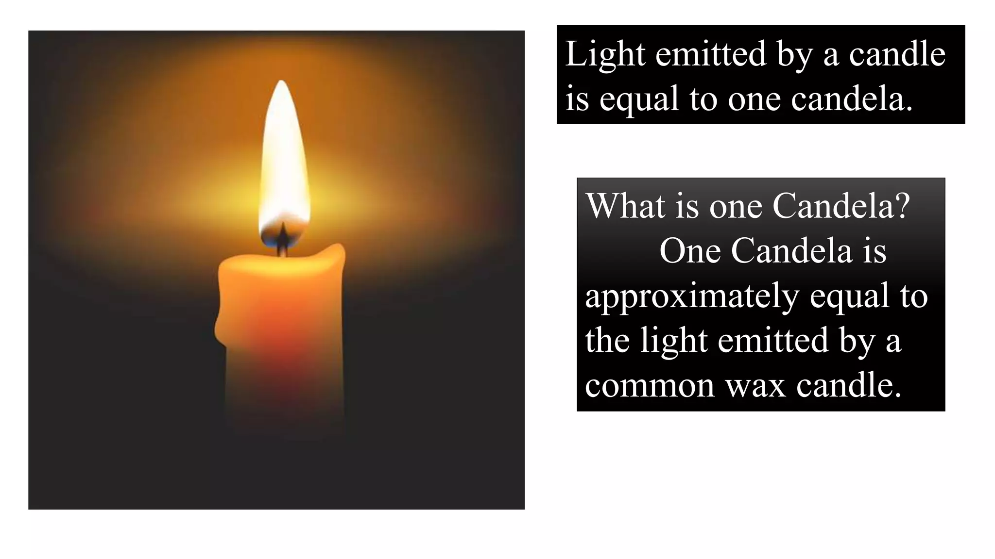 Light emitted by a candle
is equal to one candela.
What is one Candela?
One Candela is
approximately equal to
the light emitted by a
common wax candle.
 