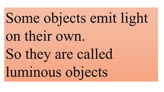 Some objects emit light
on their own.
So they are called
luminous objects
 