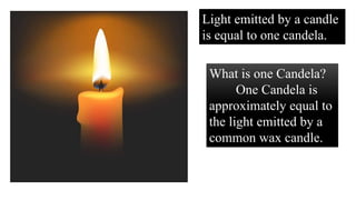 Light emitted by a candle
is equal to one candela.
What is one Candela?
One Candela is
approximately equal to
the light emitted by a
common wax candle.
 