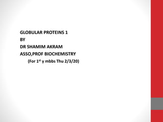 GLOBULAR PROTEINS 1
BY
DR SHAMIM AKRAM
ASSO,PROF BIOCHEMISTRY
(For 1st y mbbs Thu 2/3/20)
 