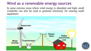 Wind as a renewable energy sources
In some extreme areas where wind energy is abundant and high, small
windmills can also be used to generate electricity for running small
equipment.
 