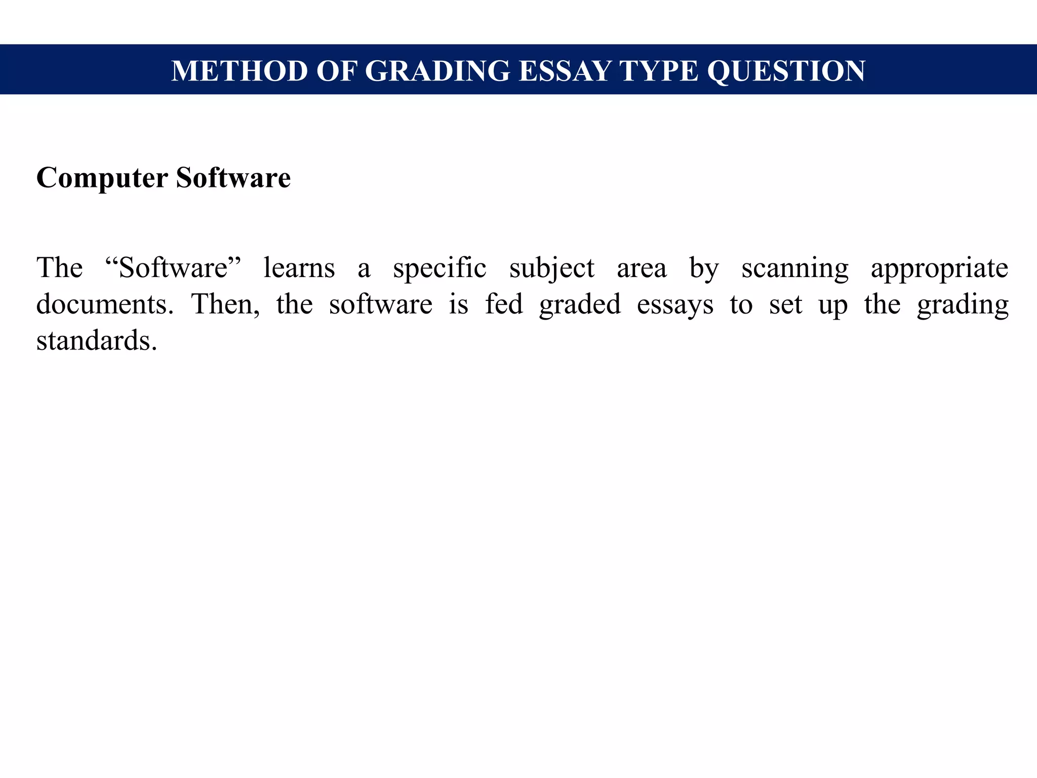 METHOD OF GRADING ESSAY TYPE QUESTION
Computer Software
The “Software” learns a specific subject area by scanning appropriate
documents. Then, the software is fed graded essays to set up the grading
standards.
 
