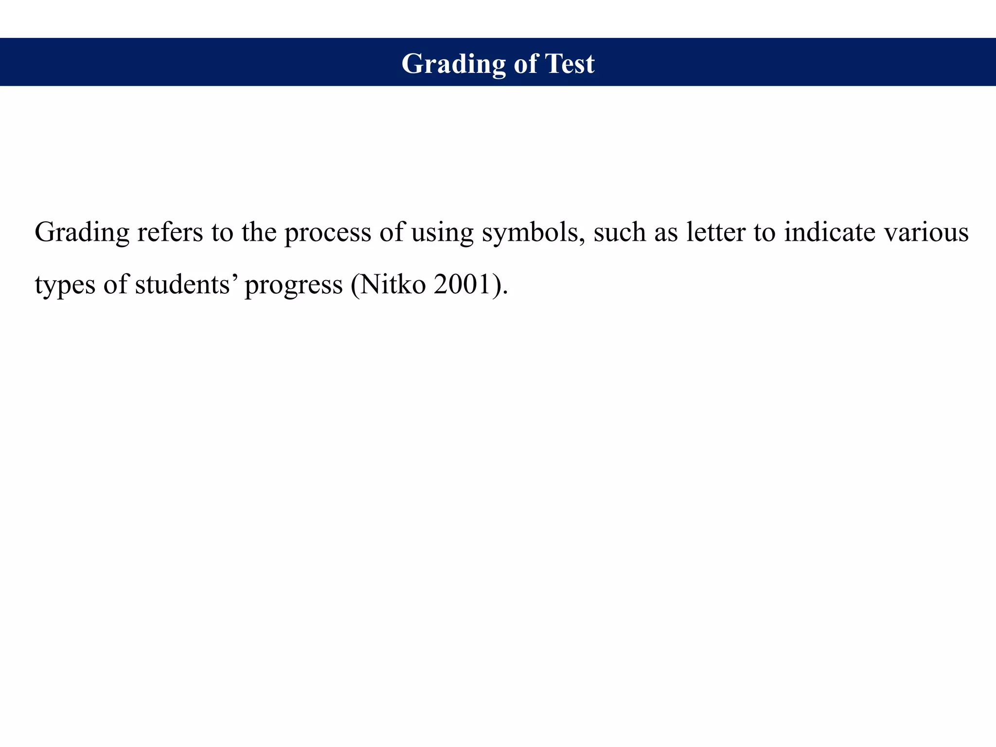 Grading of Test
Grading refers to the process of using symbols, such as letter to indicate various
types of students’ progress (Nitko 2001).
 