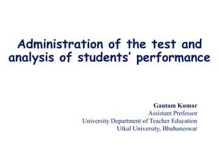 Administration of the test and
analysis of students’ performance
Gautam Kumar
Assistant Professor
University Department of Teacher Education
Utkal University, Bhubaneswar
 