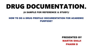DRUG DOCUMENTATION.
(A SAMPLE FOR REFERENCE & STUDY)/
HOW TO DO A DRUG PROFILE/ DOCUMENTATION FOR ACADEMIC
PURPOSE?
PRESENTED BY
MARTIN SHAJI
PHARM D
 