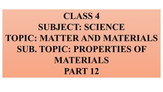 CLASS 4
SUBJECT: SCIENCE
TOPIC: MATTER AND MATERIALS
SUB. TOPIC: PROPERTIES OF
MATERIALS
PART 12
 