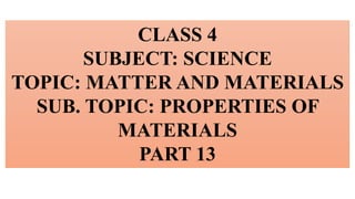 CLASS 4
SUBJECT: SCIENCE
TOPIC: MATTER AND MATERIALS
SUB. TOPIC: PROPERTIES OF
MATERIALS
PART 13
 