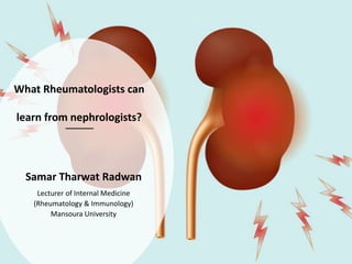 What Rheumatologists can
learn from nephrologists?
Samar Tharwat Radwan
Lecturer of Internal Medicine
(Rheumatology & Immunology)
Mansoura University
 
